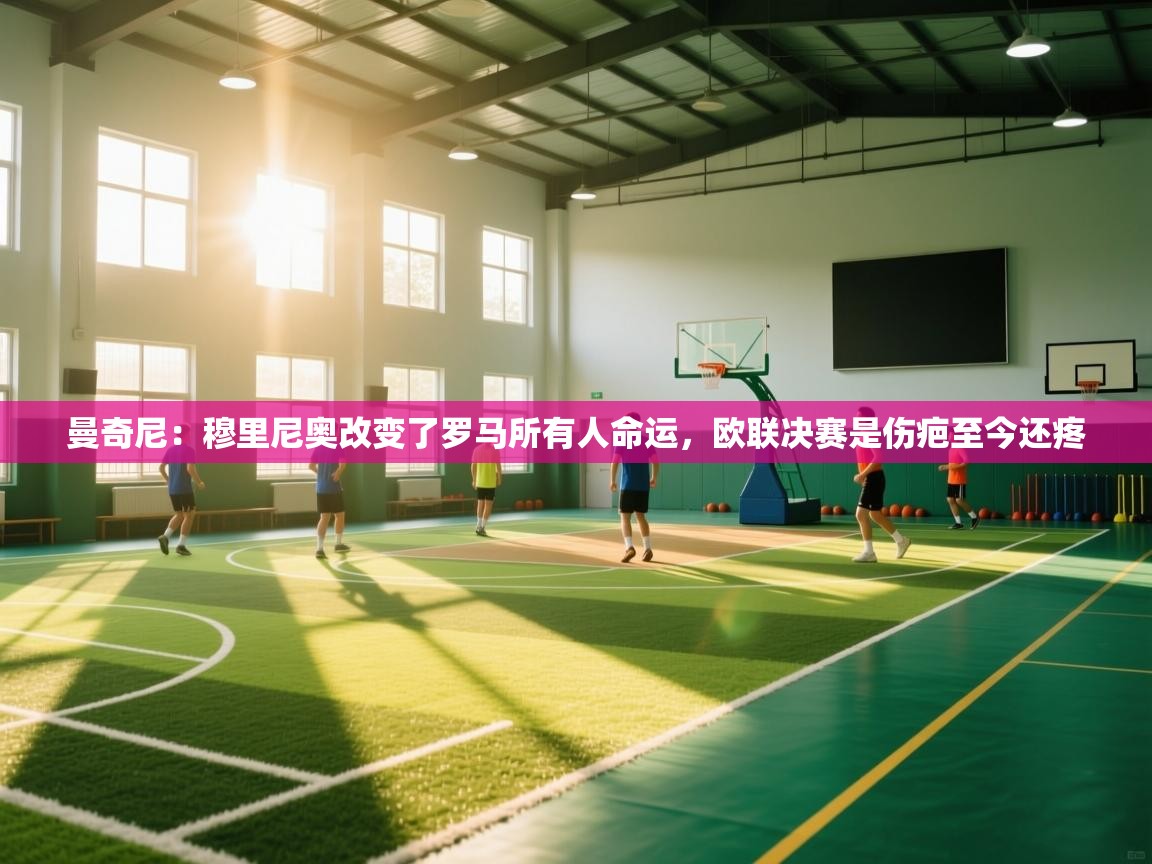 曼奇尼：穆里尼奥改变了罗马所有人命运，欧联决赛是伤疤至今还疼