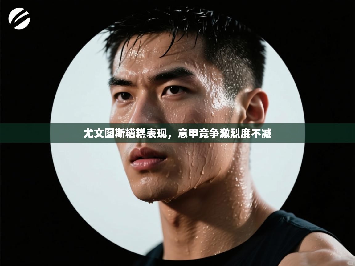 尤文图斯糟糕表现,意甲竞争激烈度不减 第2张