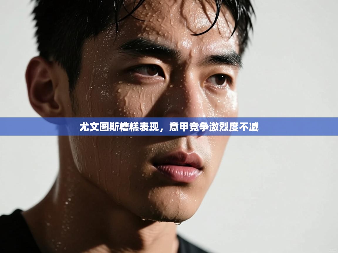 尤文图斯糟糕表现,意甲竞争激烈度不减 第1张