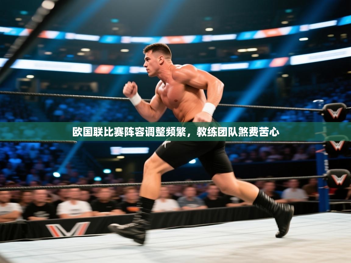 欧国联比赛阵容调整频繁，教练团队煞费苦心