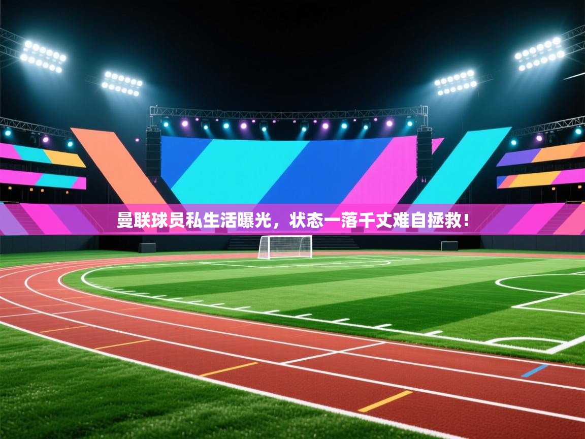 曼联球员私生活曝光，状态一落千丈难自拯救！
