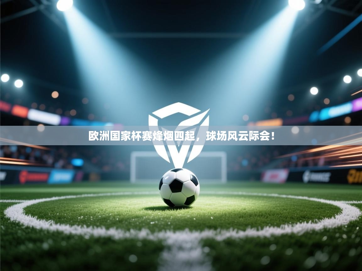 欧洲国家杯赛烽烟四起，球场风云际会！